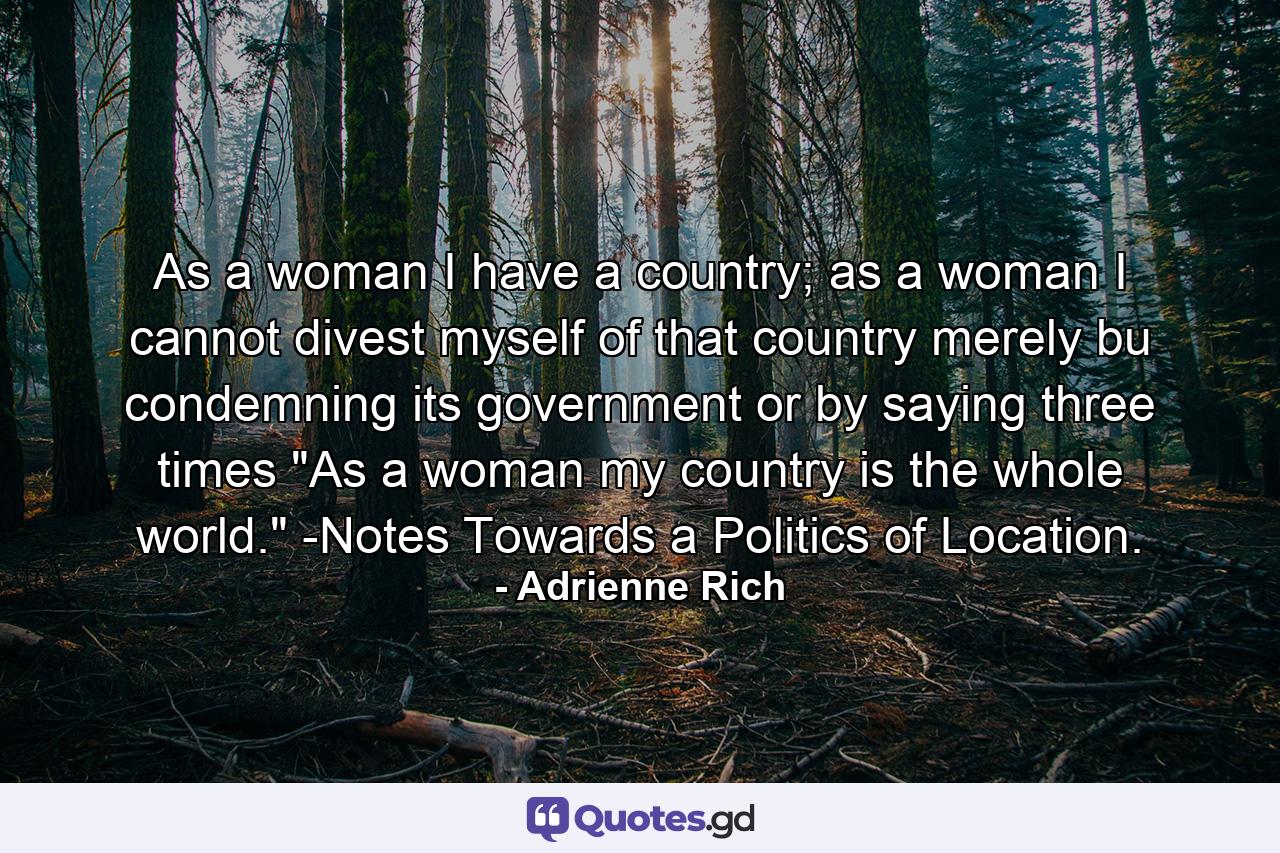 As a woman I have a country; as a woman I cannot divest myself of that country merely bu condemning its government or by saying three times 