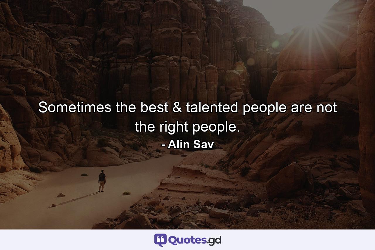 Sometimes the best & talented people are not the right people. - Quote by Alin Sav