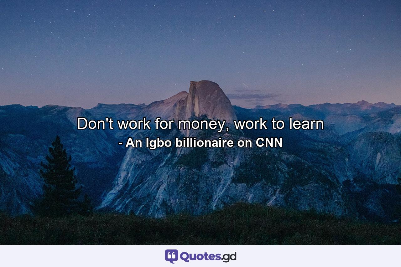 Don't work for money, work to learn - Quote by An Igbo billionaire on CNN