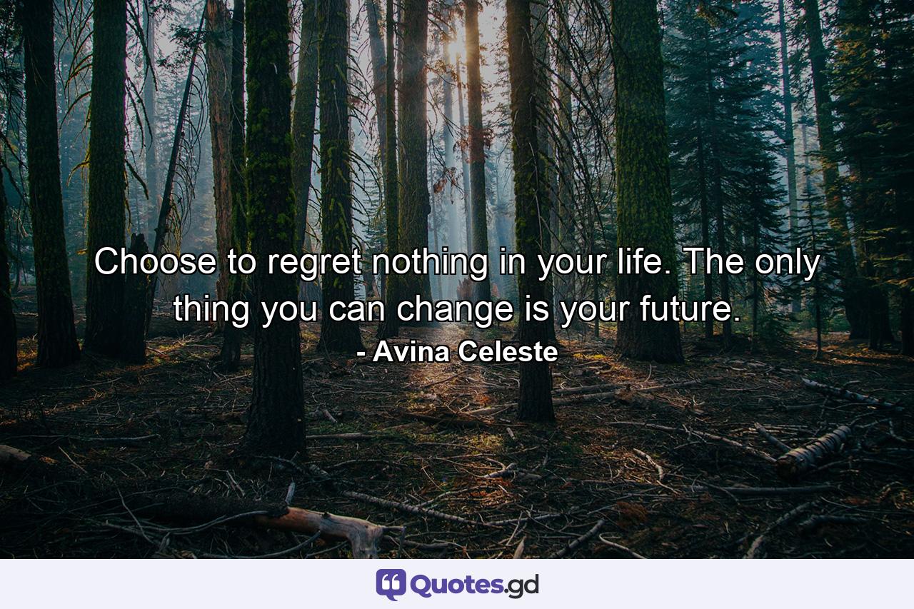 Choose to regret nothing in your life. The only thing you can change is your future. - Quote by Avina Celeste