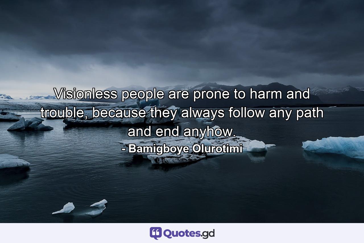 Visionless people are prone to harm and trouble, because they always follow any path and end anyhow. - Quote by Bamigboye Olurotimi