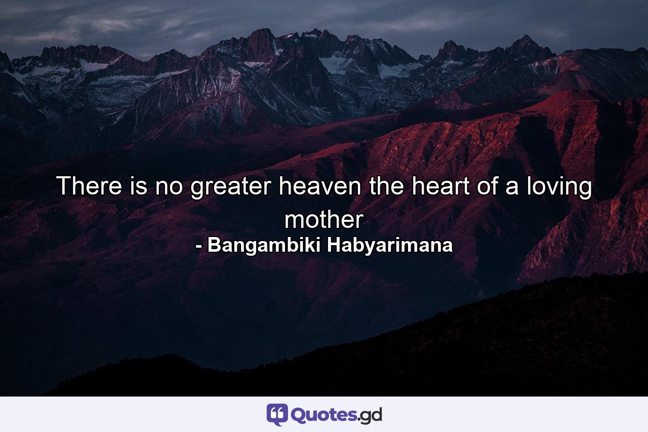 There is no greater heaven the heart of a loving mother - Quote by Bangambiki Habyarimana