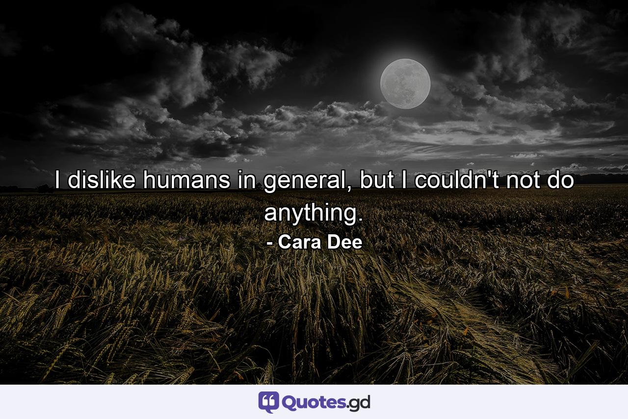 I dislike humans in general, but I couldn't not do anything. - Quote by Cara Dee