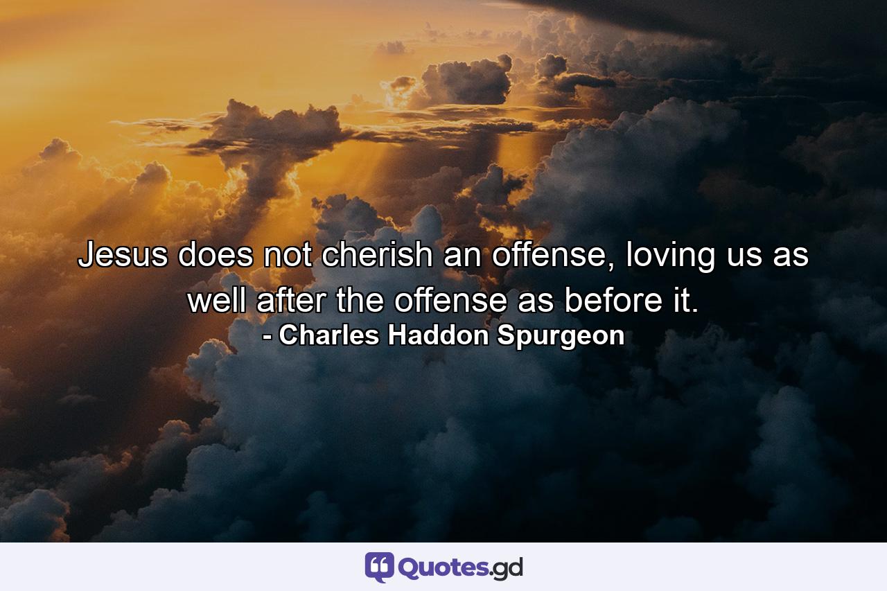 Jesus does not cherish an offense, loving us as well after the offense as before it. - Quote by Charles Haddon Spurgeon