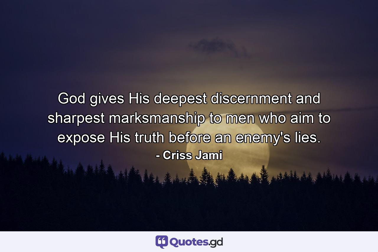 God gives His deepest discernment and sharpest marksmanship to men who aim to expose His truth before an enemy's lies. - Quote by Criss Jami