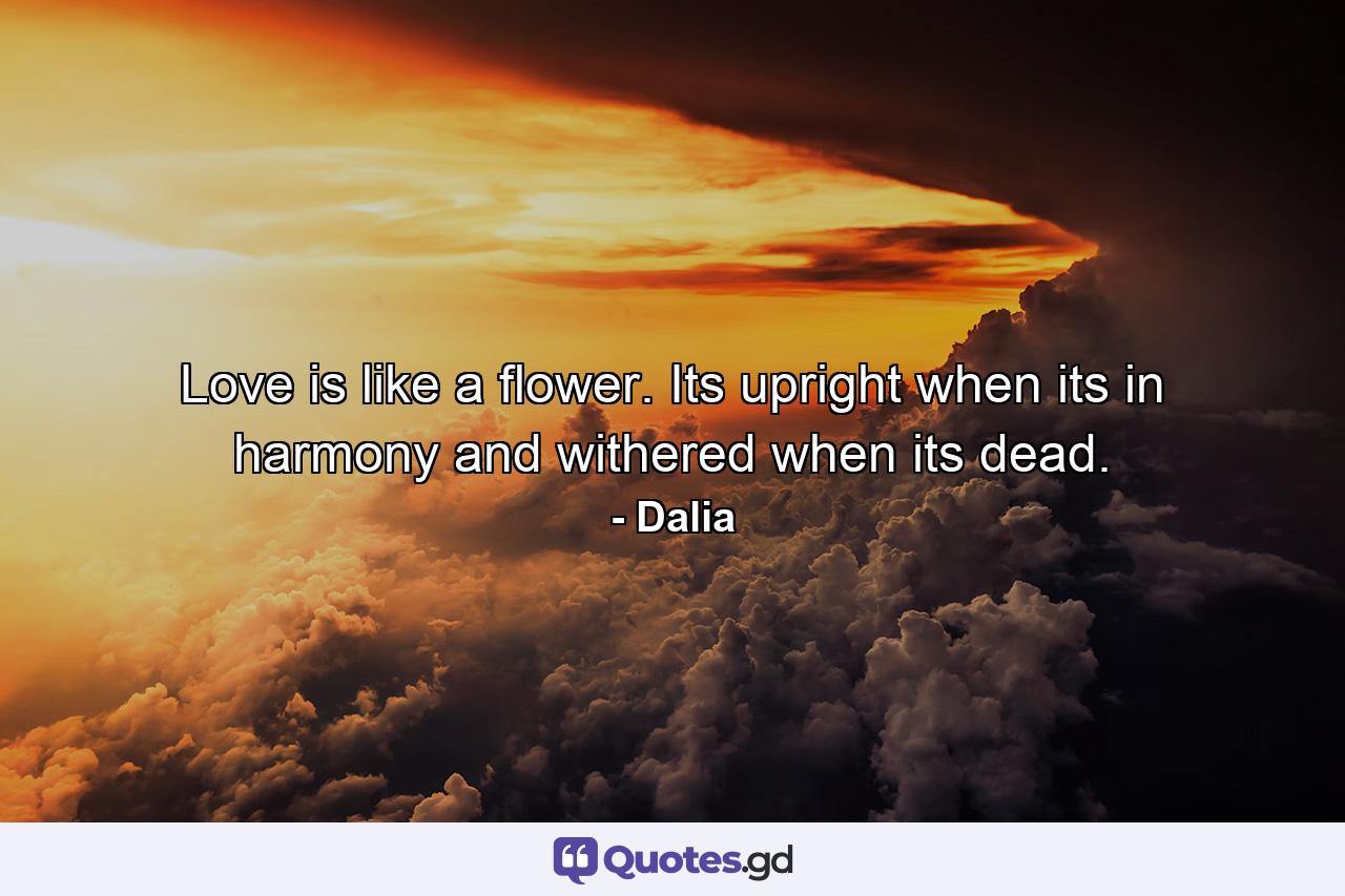 Love is like a flower. Its upright when its in harmony and withered when its dead. - Quote by Dalia