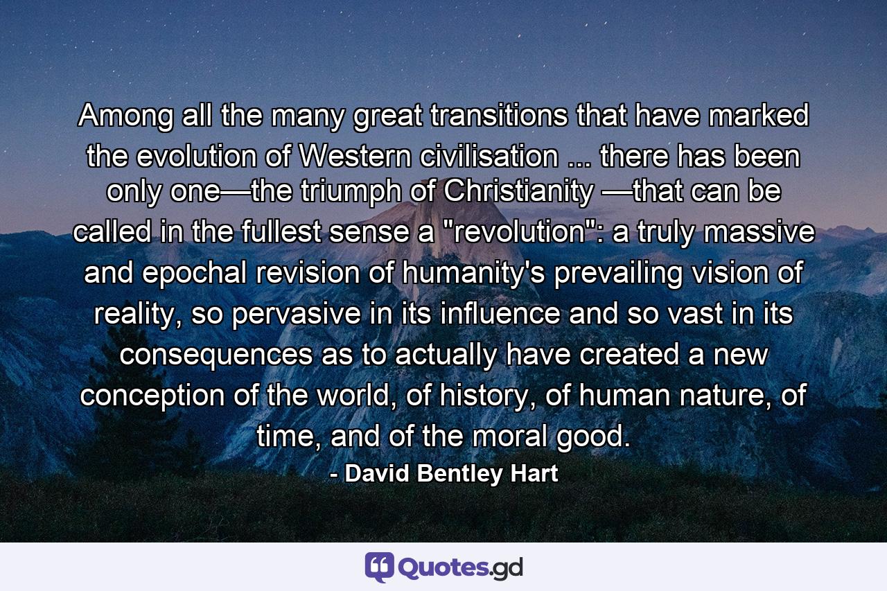 Among all the many great transitions that have marked the evolution of Western civilisation ... there has been only one—the triumph of Christianity —that can be called in the fullest sense a 