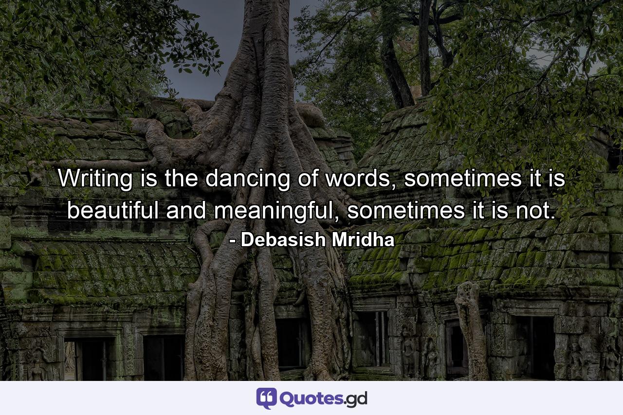 Writing is the dancing of words, sometimes it is beautiful and meaningful, sometimes it is not. - Quote by Debasish Mridha