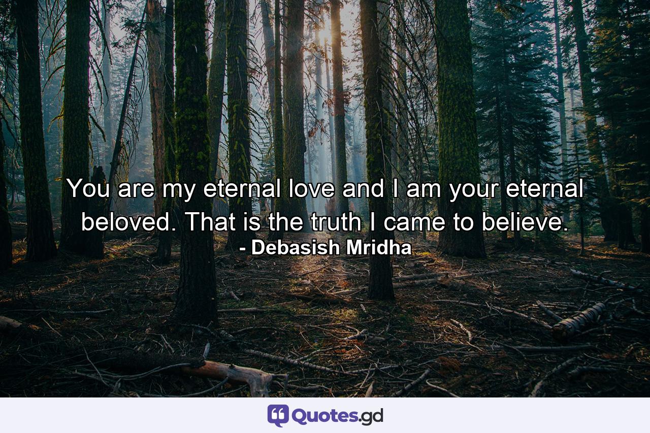 You are my eternal love and I am your eternal beloved. That is the truth I came to believe. - Quote by Debasish Mridha