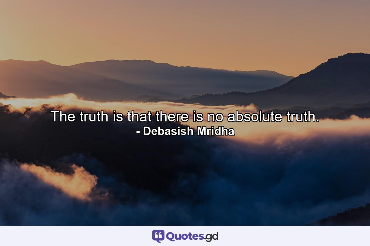 The truth is that there is no absolute truth. - Quote by Debasish Mridha