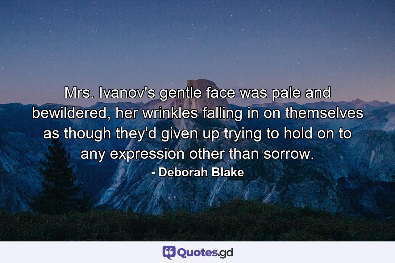 Mrs. Ivanov's gentle face was pale and bewildered, her wrinkles falling in on themselves as though they'd given up trying to hold on to any expression other than sorrow. - Quote by Deborah Blake