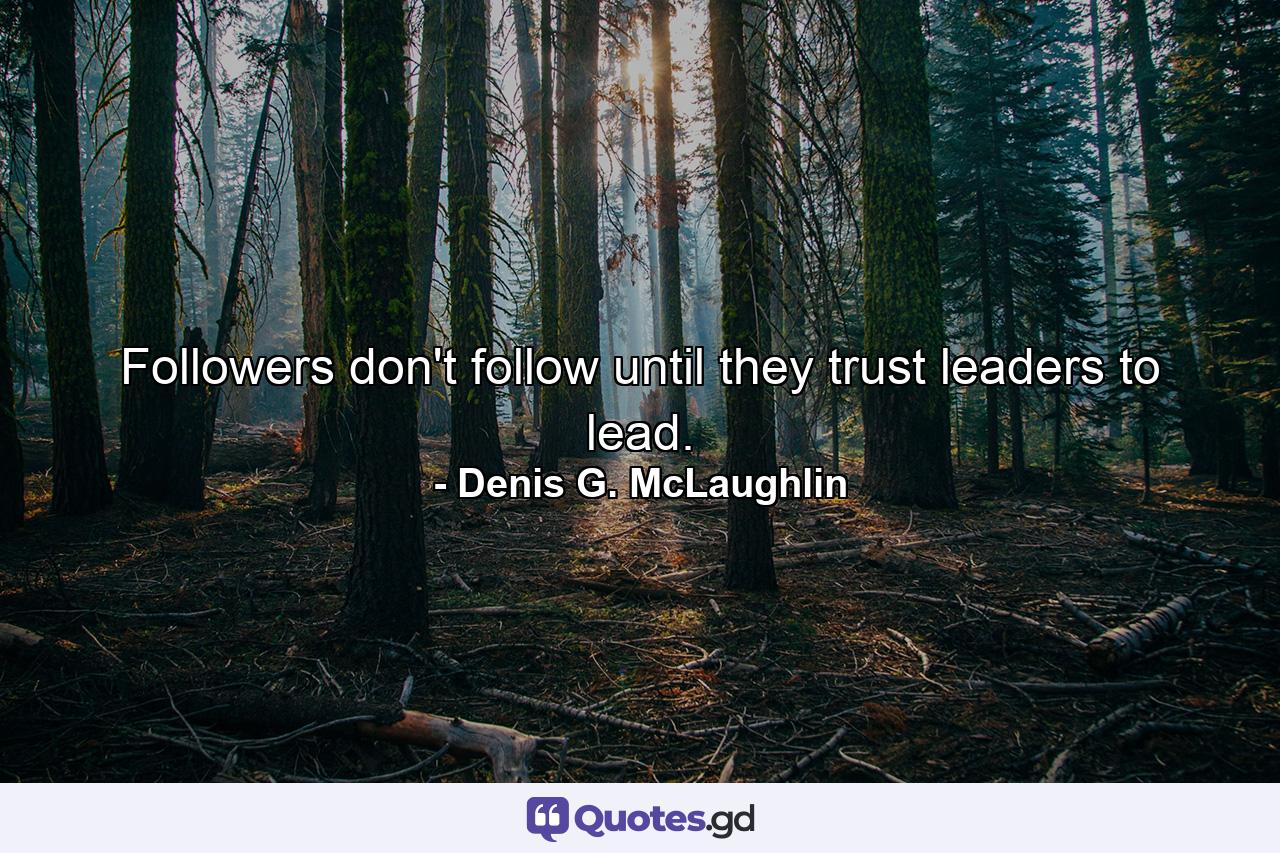 Followers don't follow until they trust leaders to lead. - Quote by Denis G. McLaughlin