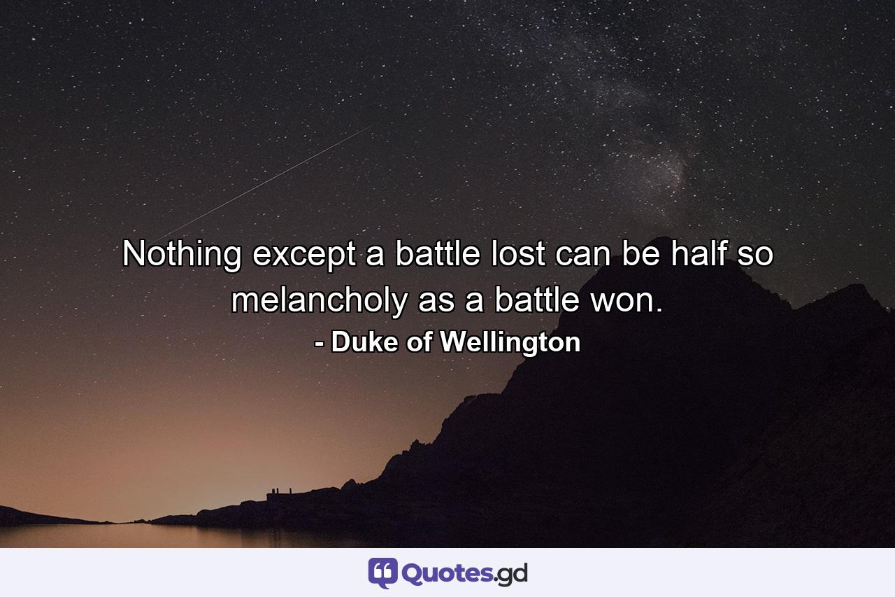 Nothing except a battle lost can be half so melancholy as a battle won. - Quote by Duke of Wellington