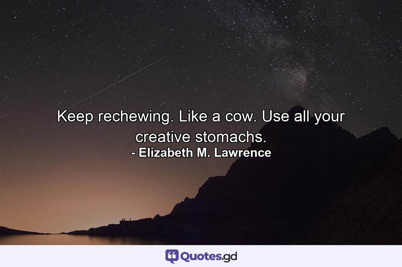 Keep rechewing. Like a cow. Use all your creative stomachs. - Quote by Elizabeth M. Lawrence