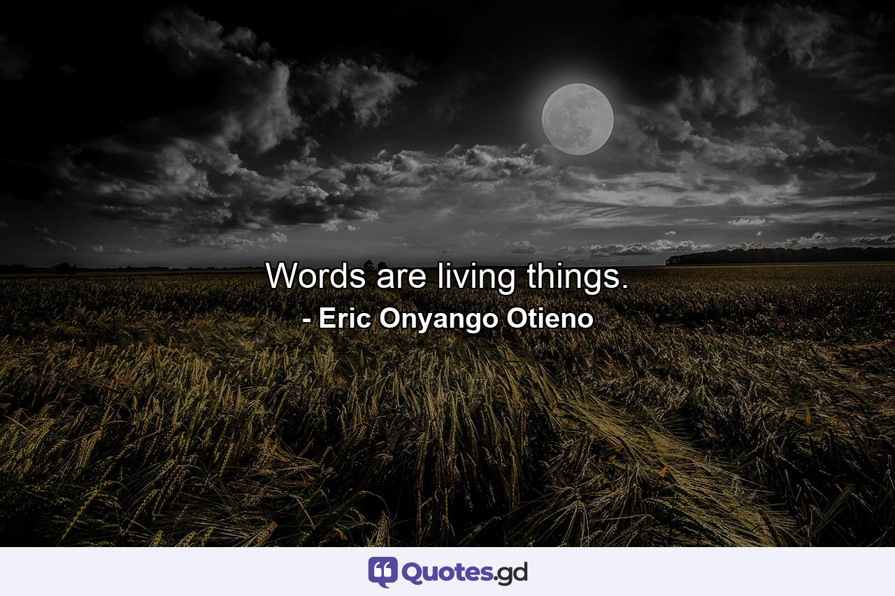 Words are living things. - Quote by Eric Onyango Otieno