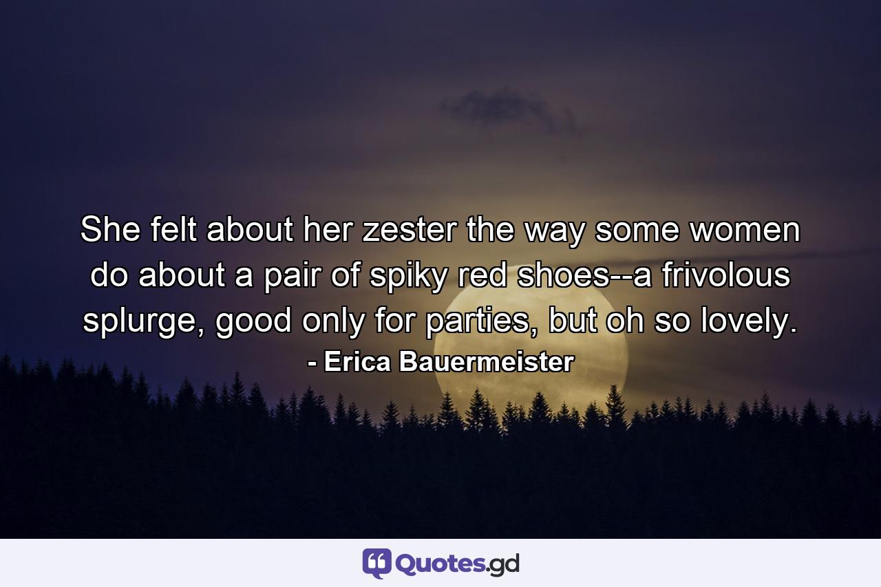 She felt about her zester the way some women do about a pair of spiky red shoes--a frivolous splurge, good only for parties, but oh so lovely. - Quote by Erica Bauermeister