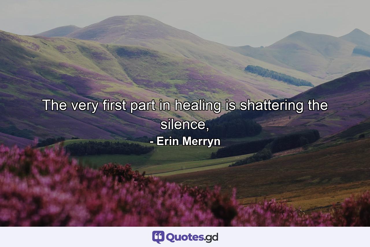 The very first part in healing is shattering the silence, - Quote by Erin Merryn