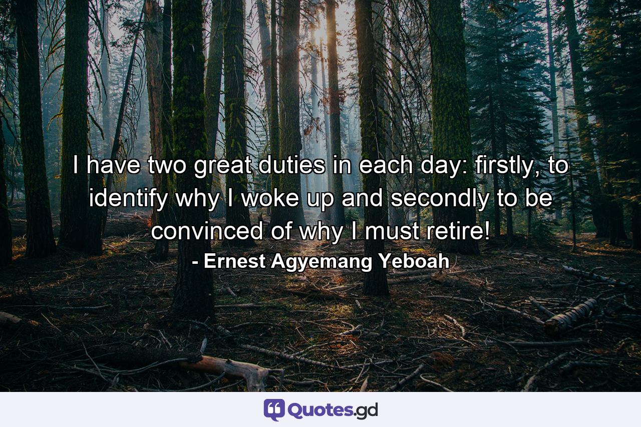 I have two great duties in each day: firstly, to identify why I woke up and secondly to be convinced of why I must retire! - Quote by Ernest Agyemang Yeboah