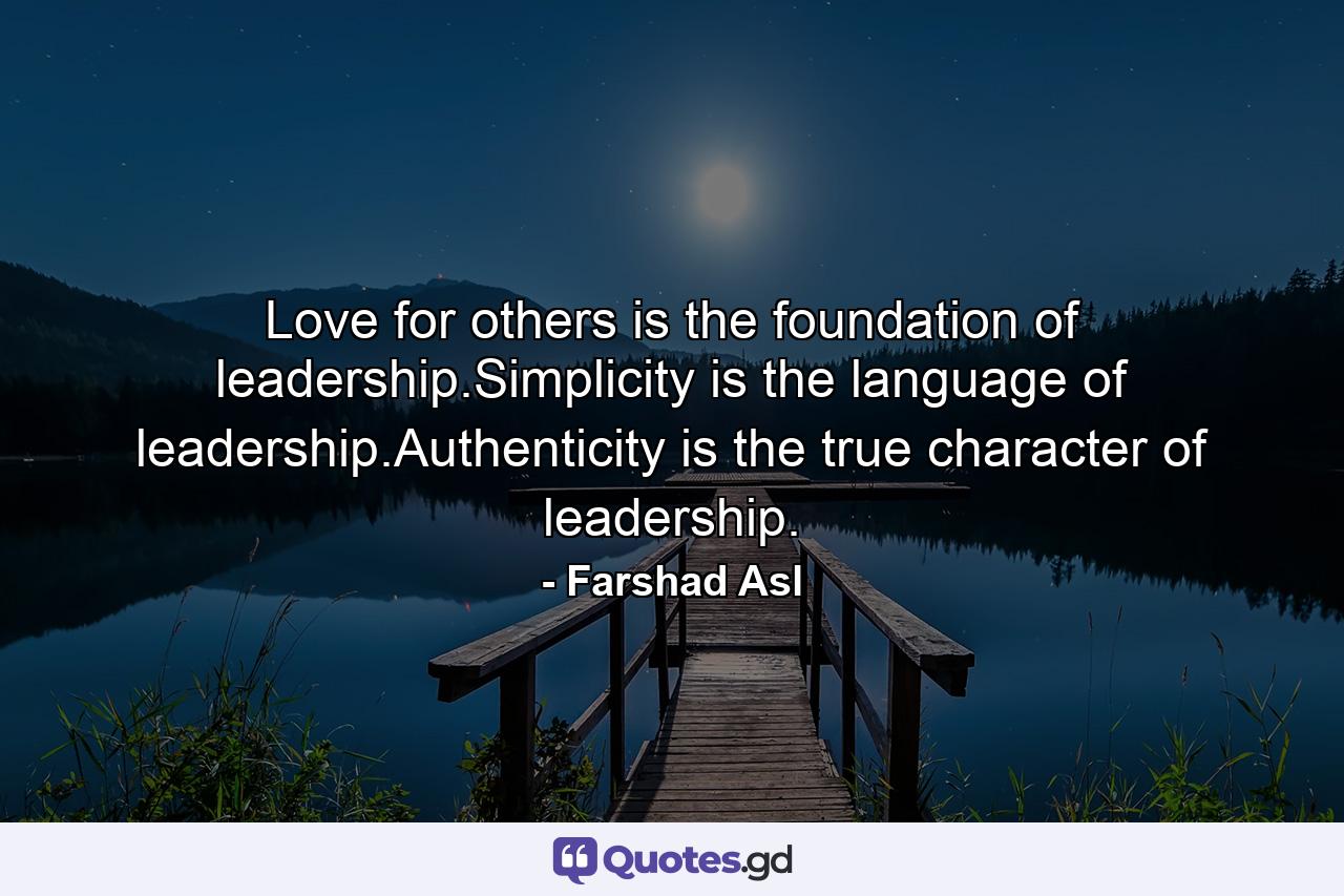 Love for others is the foundation of leadership.Simplicity is the language of leadership.Authenticity is the true character of leadership. - Quote by Farshad Asl