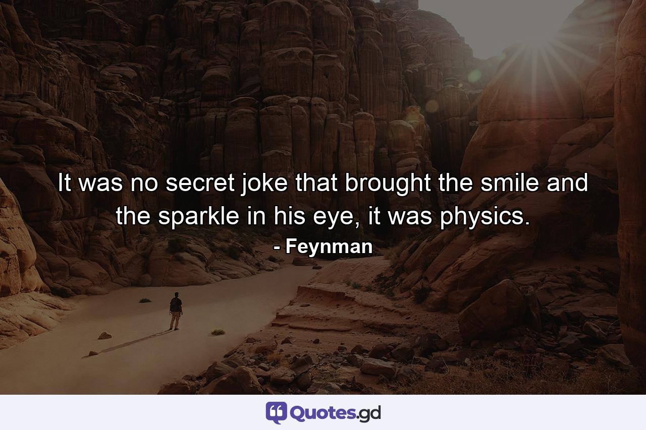 It was no secret joke that brought the smile and the sparkle in his eye, it was physics. - Quote by Feynman