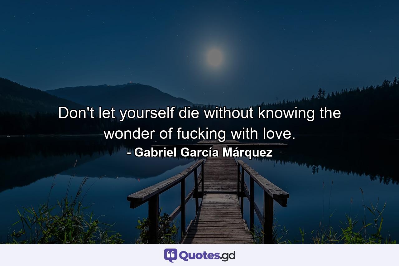 Don't let yourself die without knowing the wonder of fucking with love. - Quote by Gabriel García Márquez