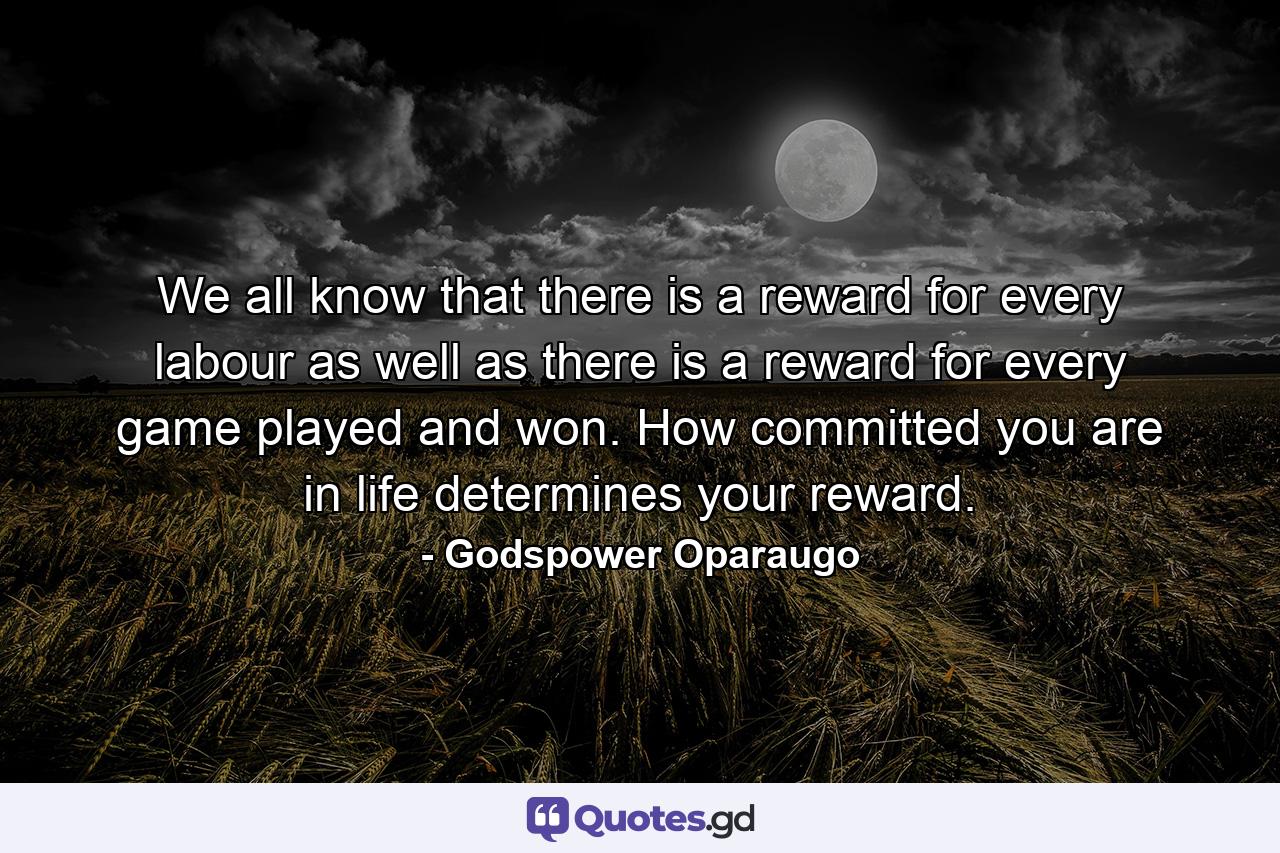 We all know that there is a reward for every labour as well as there is a reward for every game played and won. How committed you are in life determines your reward. - Quote by Godspower Oparaugo