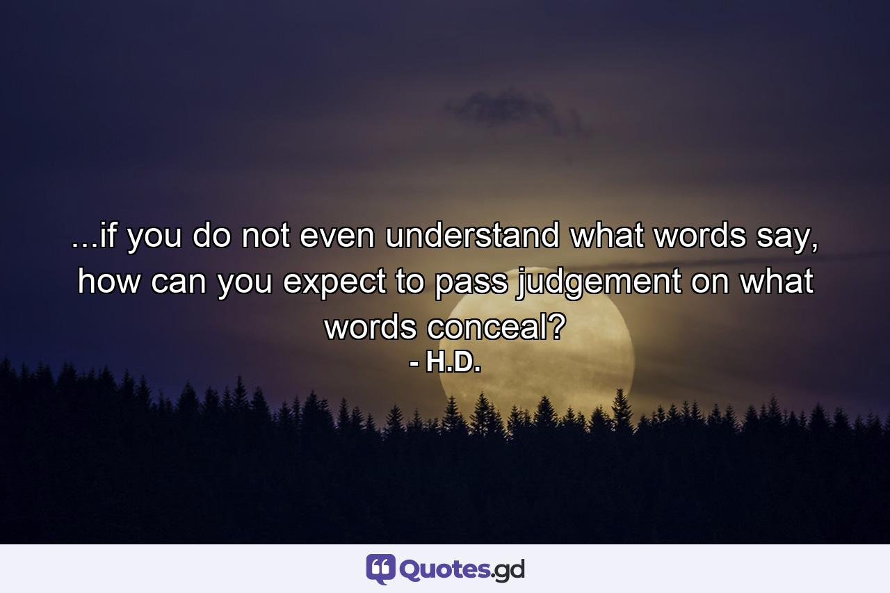 ...if you do not even understand what words say, how can you expect to pass judgement on what words conceal? - Quote by H.D.