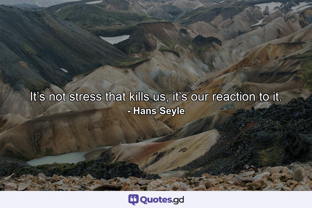 It’s not stress that kills us, it’s our reaction to it. - Quote by Hans Seyle