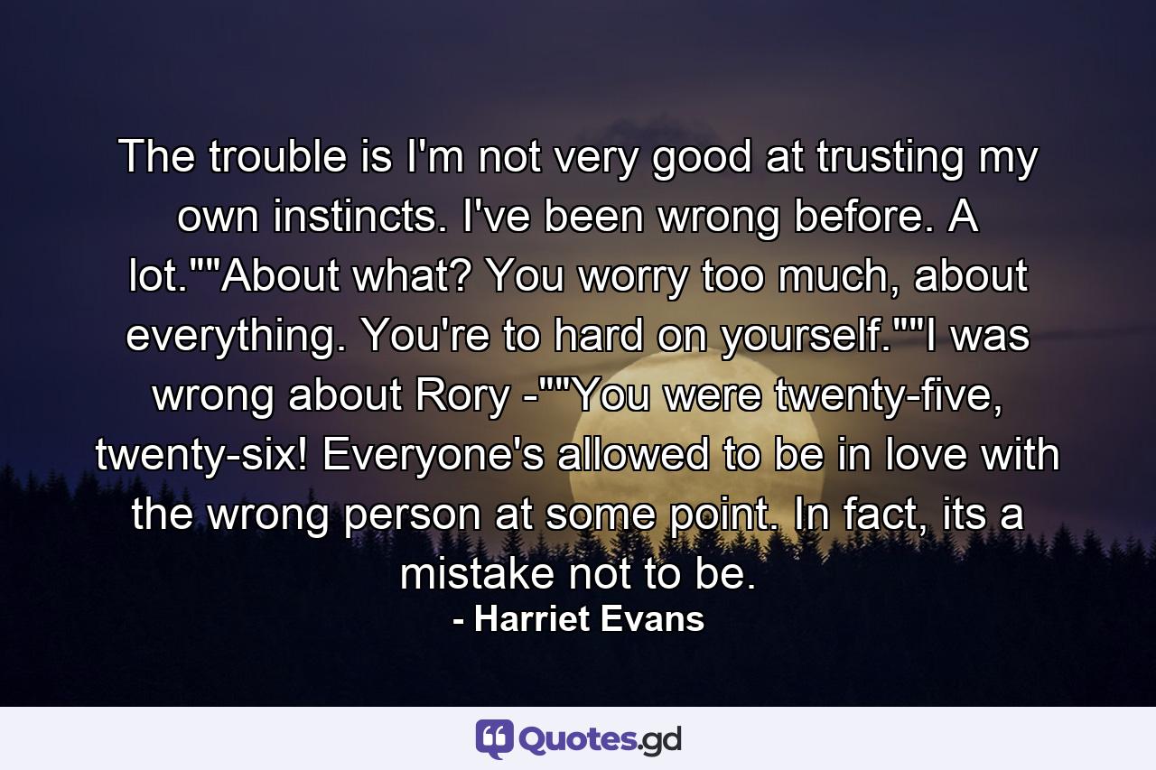 The trouble is I'm not very good at trusting my own instincts. I've been wrong before. A lot.