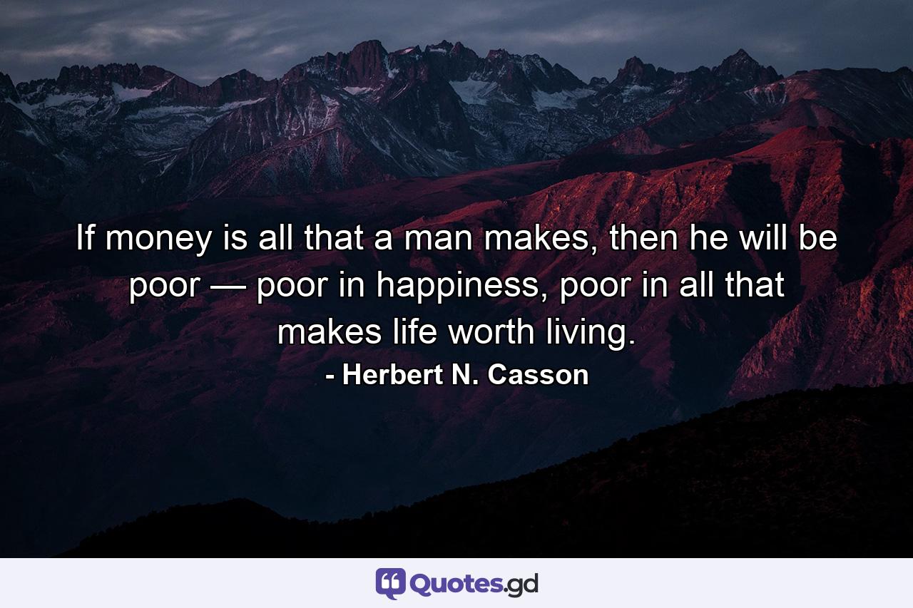 If money is all that a man makes, then he will be poor — poor in happiness, poor in all that makes life worth living. - Quote by Herbert N. Casson