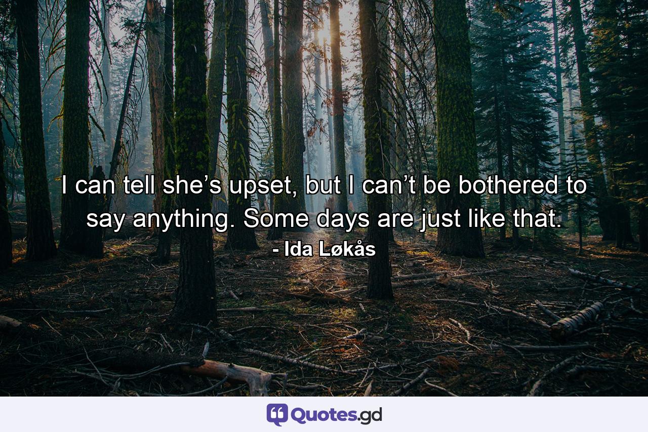 I can tell she’s upset, but I can’t be bothered to say anything. Some days are just like that. - Quote by Ida Løkås