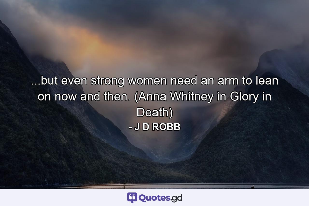 ...but even strong women need an arm to lean on now and then. (Anna Whitney in Glory in Death) - Quote by J D ROBB