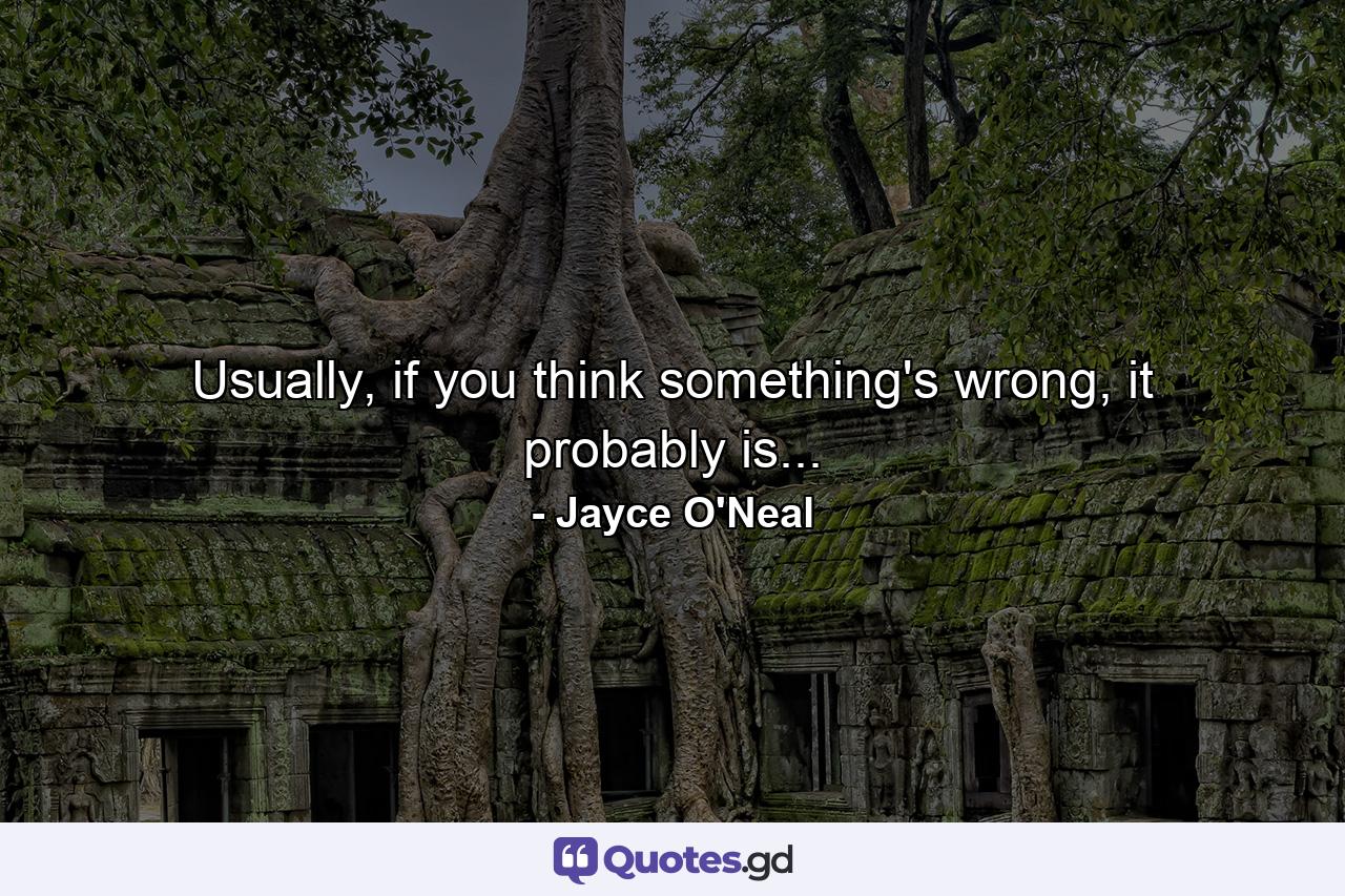 Usually, if you think something's wrong, it probably is... - Quote by Jayce O'Neal