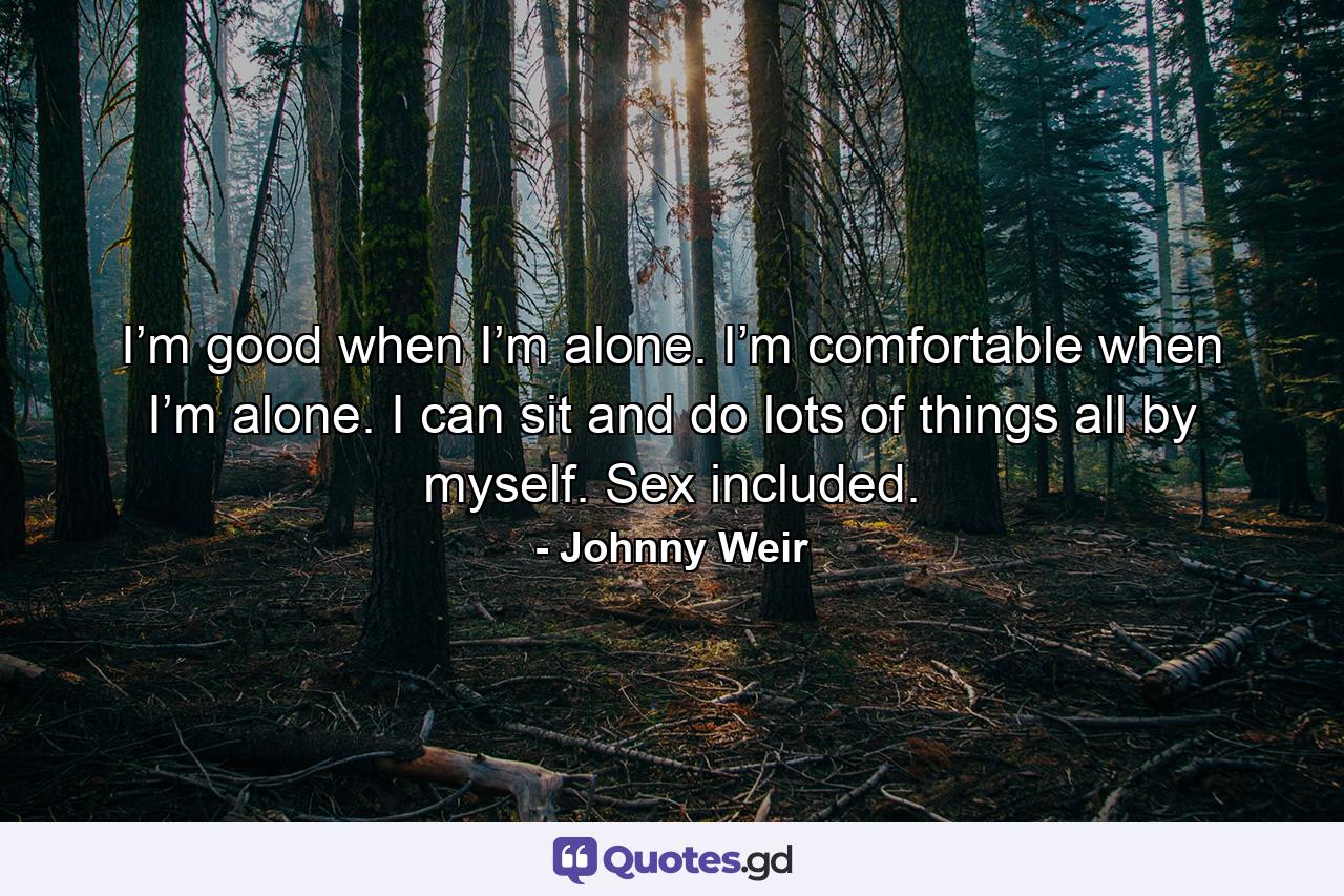 I’m good when I’m alone. I’m comfortable when I’m alone. I can sit and do lots of things all by myself. Sex included. - Quote by Johnny Weir