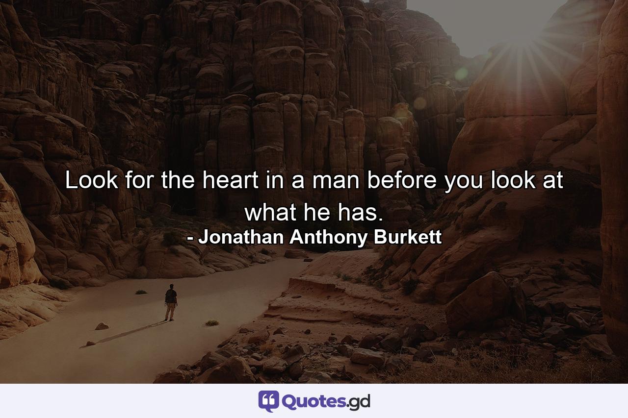 Look for the heart in a man before you look at what he has. - Quote by Jonathan Anthony Burkett