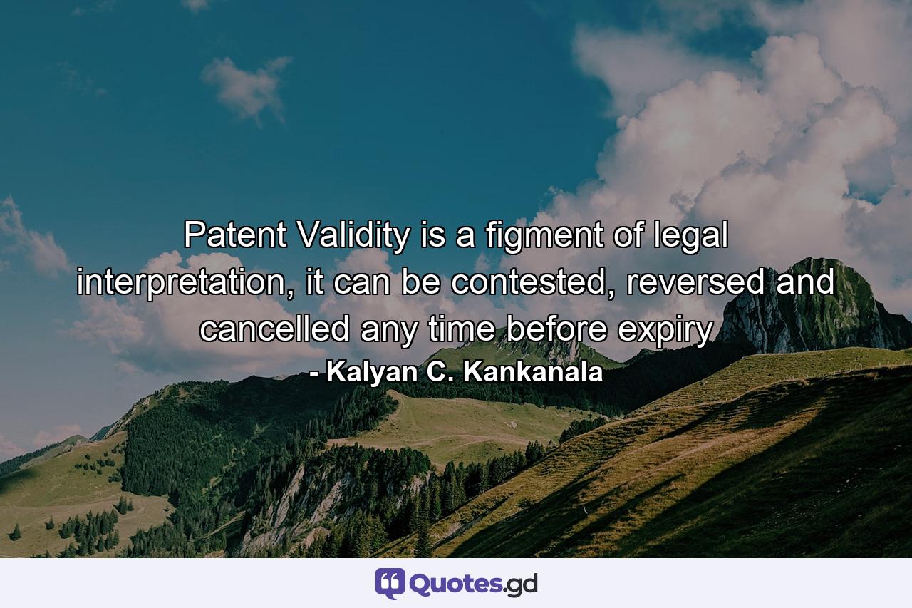 Patent Validity is a figment of legal interpretation, it can be contested, reversed and cancelled any time before expiry - Quote by Kalyan C. Kankanala