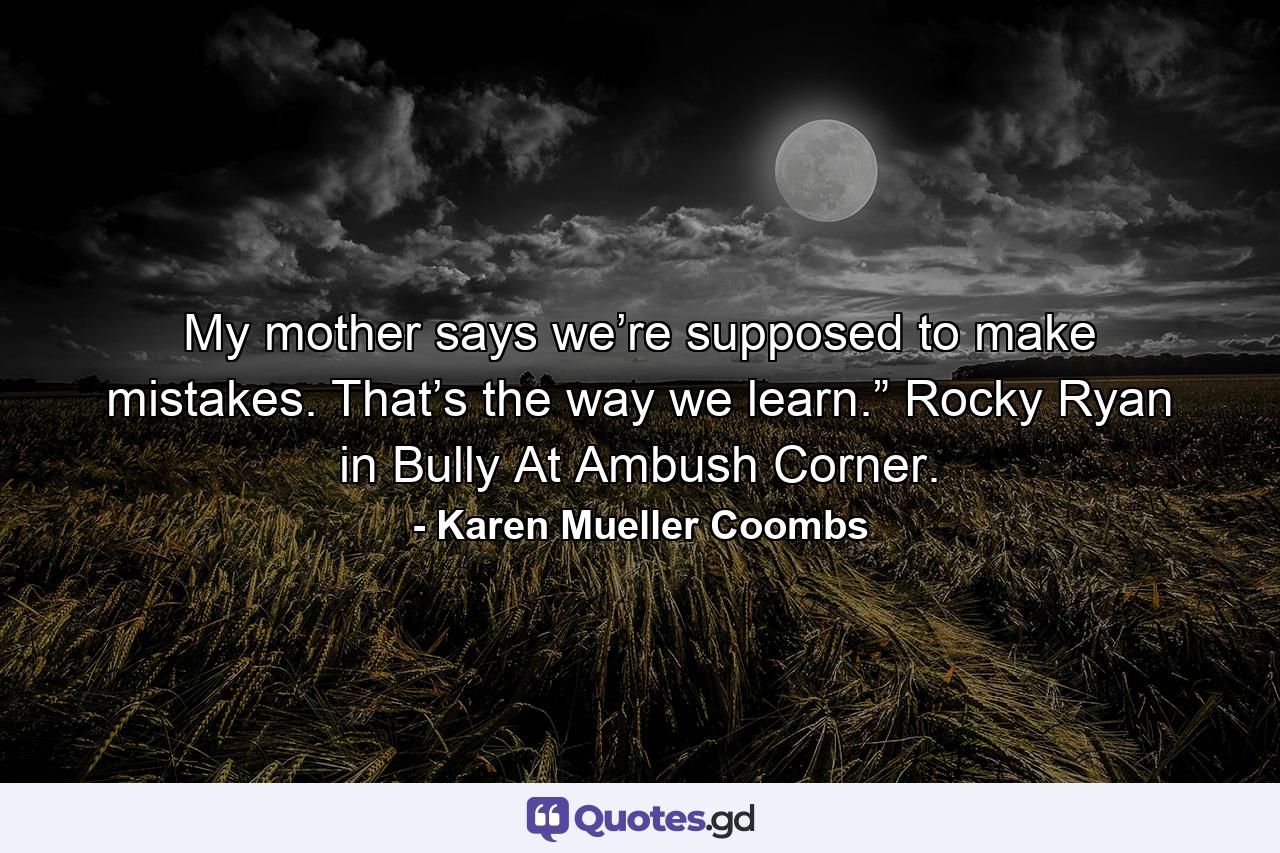 My mother says we’re supposed to make mistakes. That’s the way we learn.” Rocky Ryan in Bully At Ambush Corner. - Quote by Karen Mueller Coombs