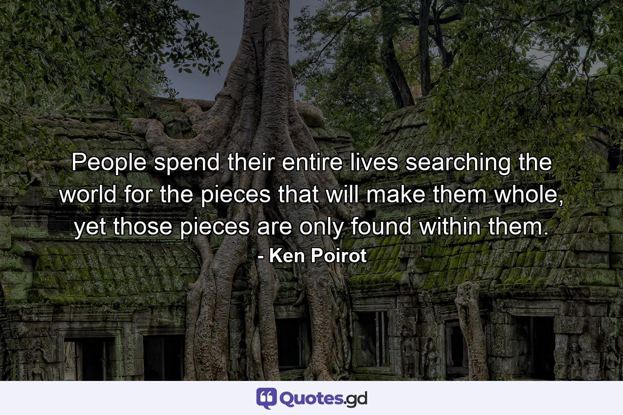 People spend their entire lives searching the world for the pieces that will make them whole, yet those pieces are only found within them. - Quote by Ken Poirot