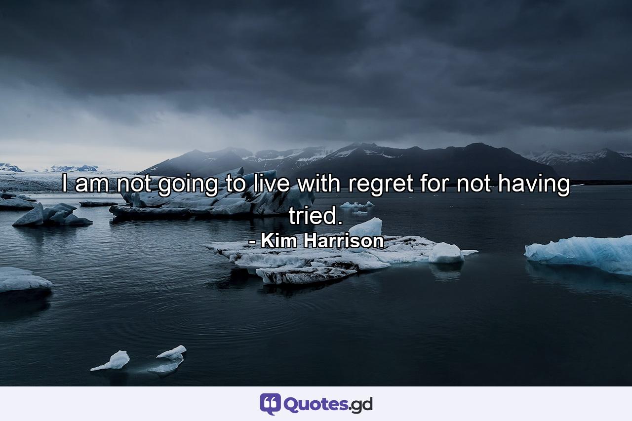 I am not going to live with regret for not having tried. - Quote by Kim Harrison