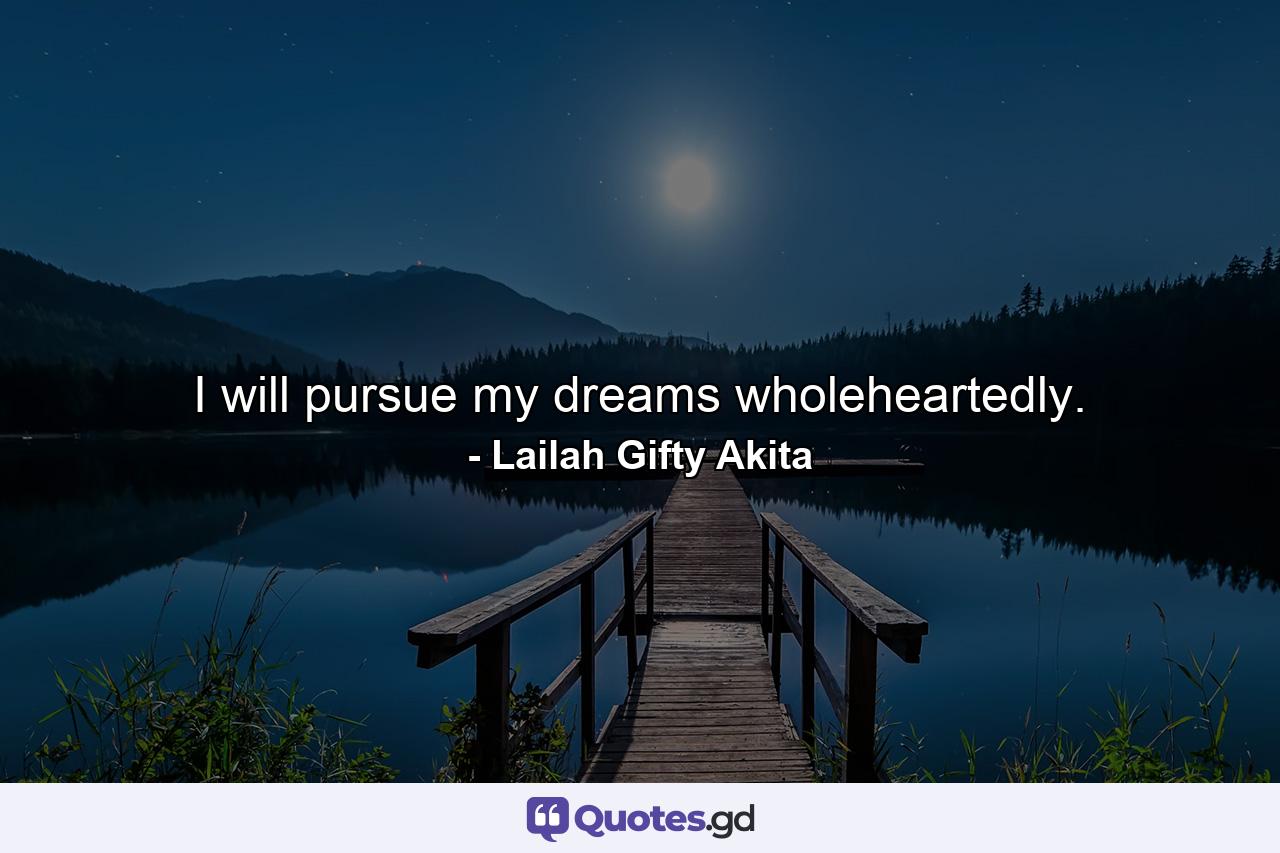 I will pursue my dreams wholeheartedly. - Quote by Lailah Gifty Akita