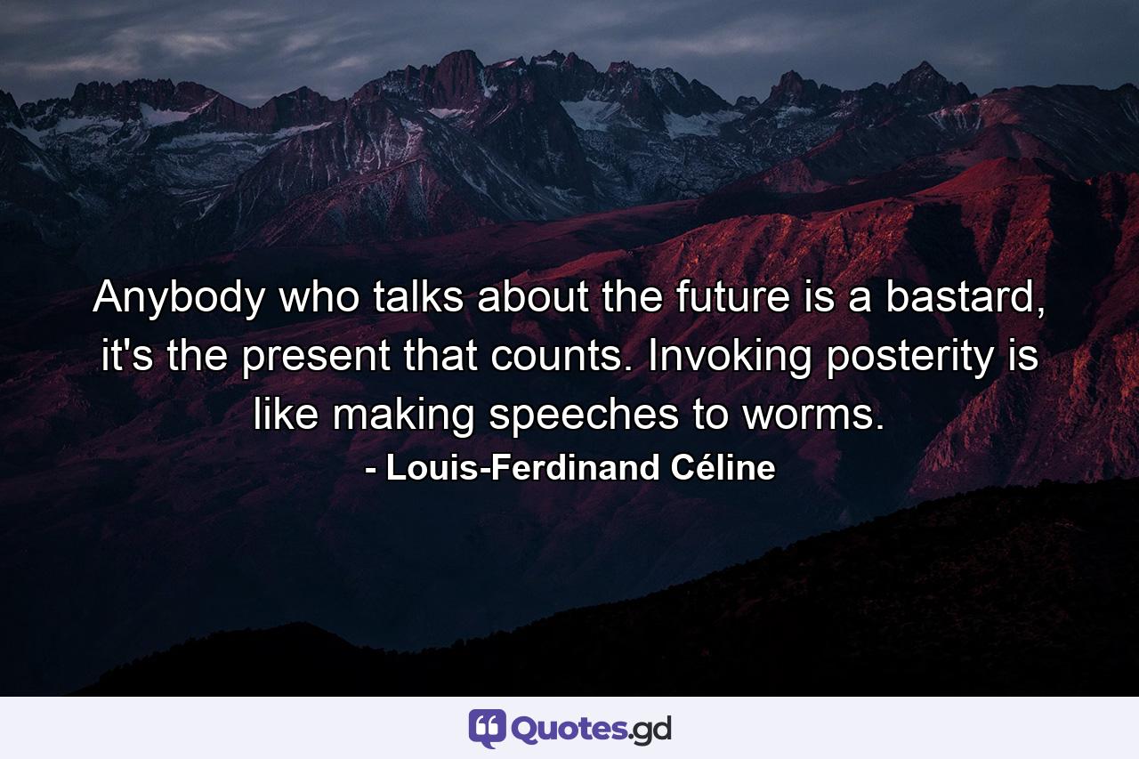 Anybody who talks about the future is a bastard, it's the present that counts. Invoking posterity is like making speeches to worms. - Quote by Louis-Ferdinand Céline