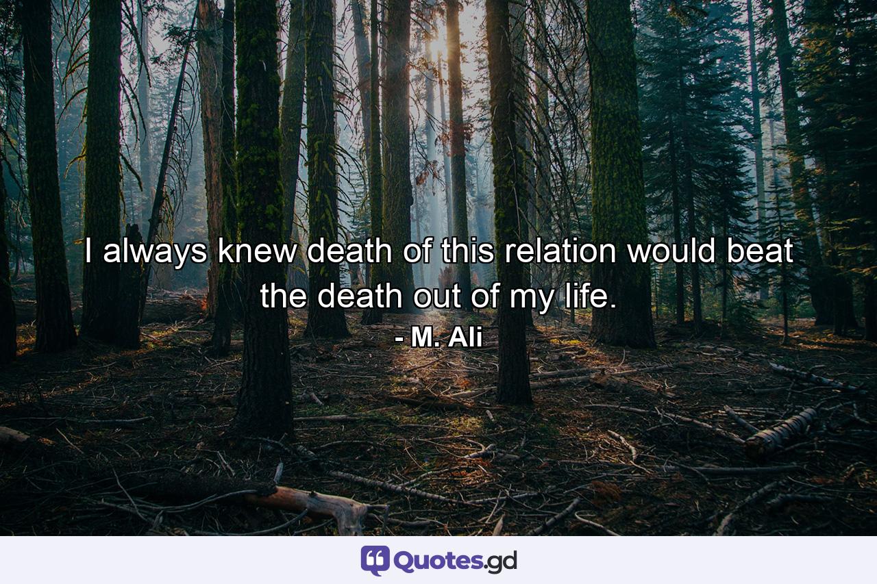 I always knew death of this relation would beat the death out of my life. - Quote by M. Ali