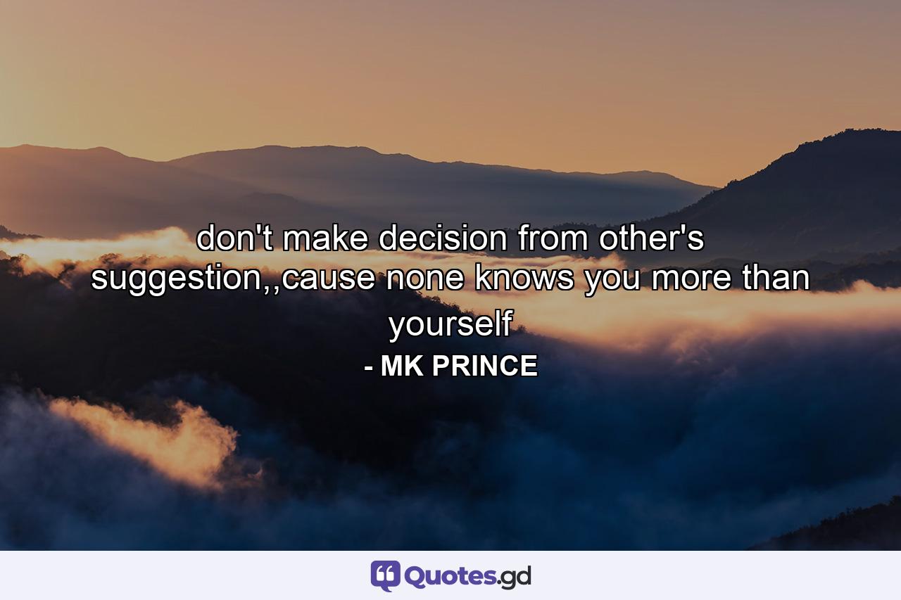 don't make decision from other's suggestion,,cause none knows you more than yourself - Quote by MK PRINCE