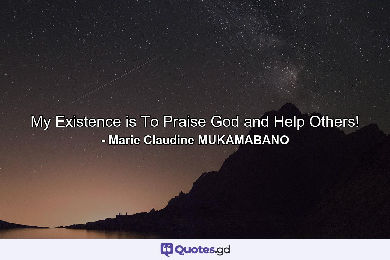 My Existence is To Praise God and Help Others! - Quote by Marie Claudine MUKAMABANO