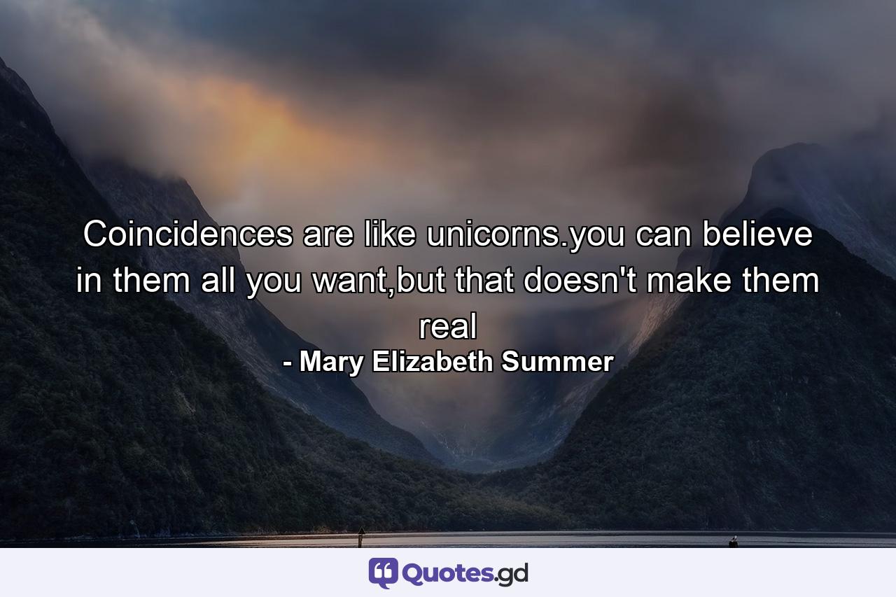 Coincidences are like unicorns.you can believe in them all you want,but that doesn't make them real - Quote by Mary Elizabeth Summer