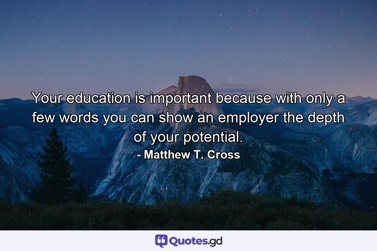 Your education is important because with only a few words you can show an employer the depth of your potential. - Quote by Matthew T. Cross