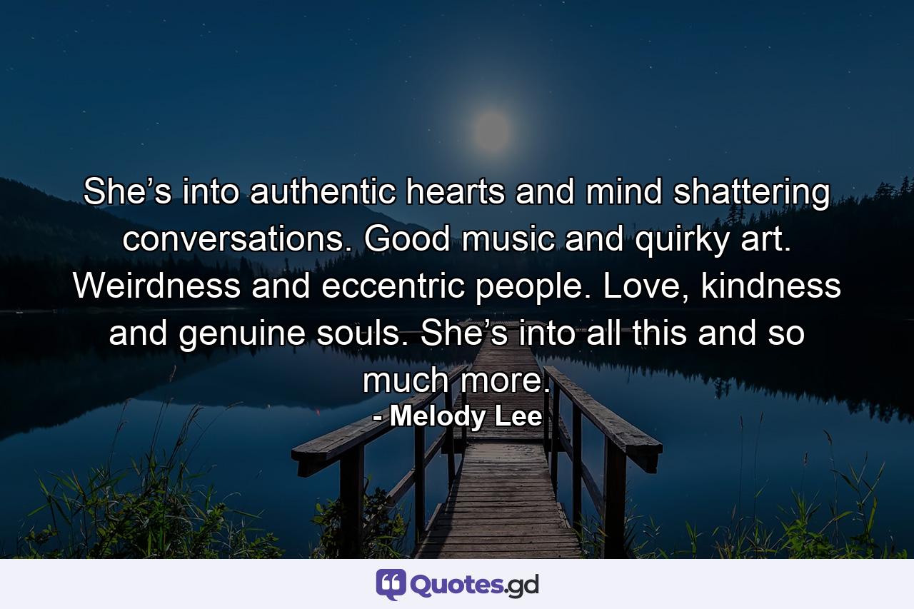 She’s into authentic hearts and mind shattering conversations. Good music and quirky art. Weirdness and eccentric people. Love, kindness and genuine souls. She’s into all this and so much more. - Quote by Melody Lee