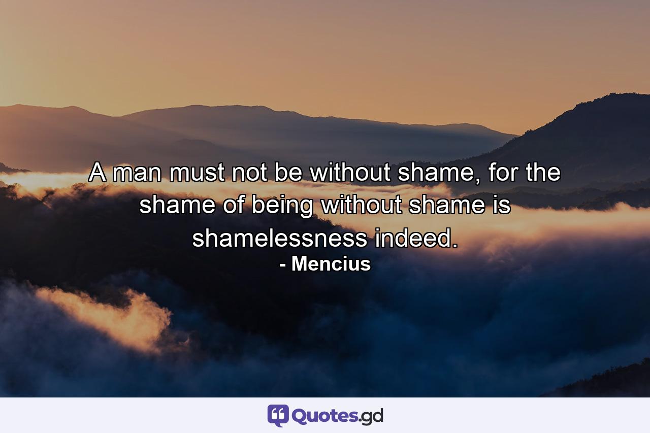 A man must not be without shame, for the shame of being without shame is shamelessness indeed. - Quote by Mencius