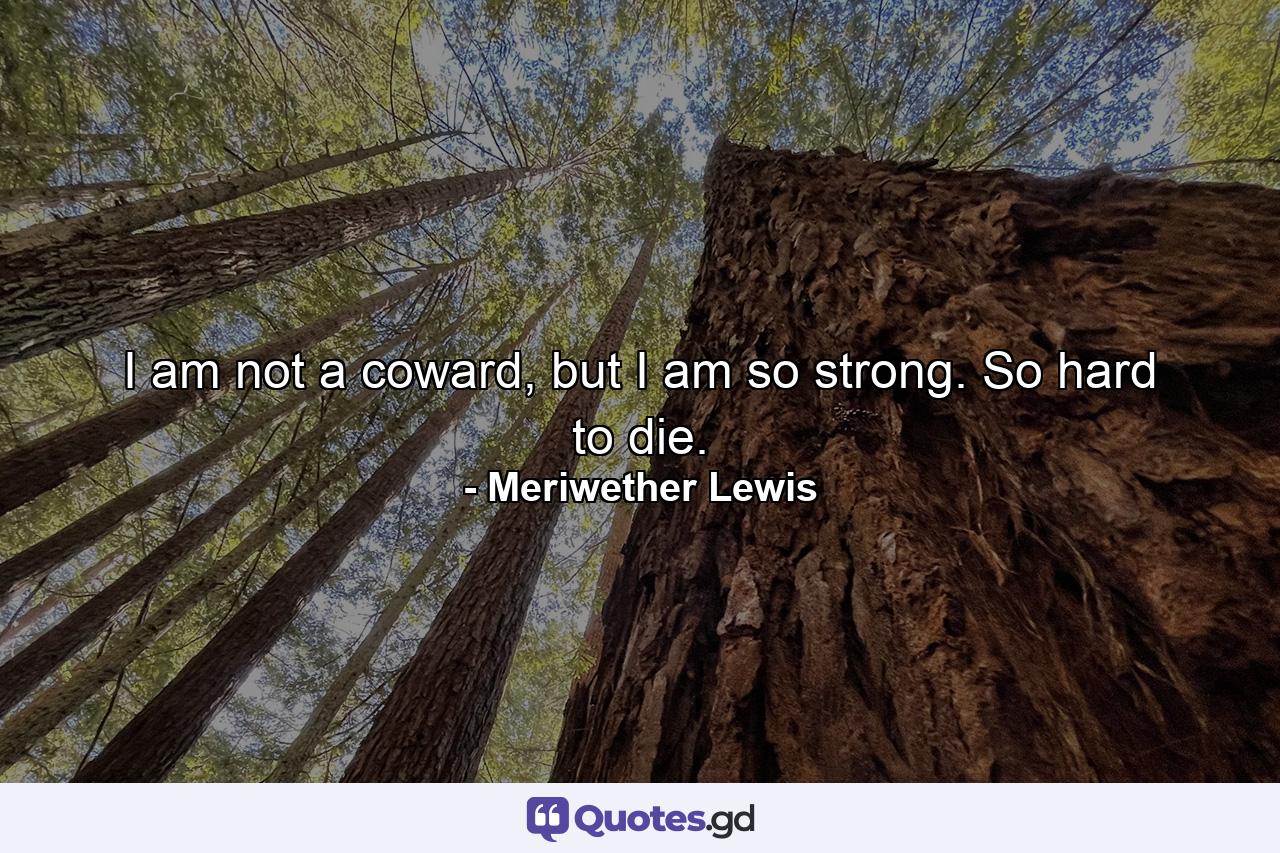 I am not a coward, but I am so strong. So hard to die. - Quote by Meriwether Lewis