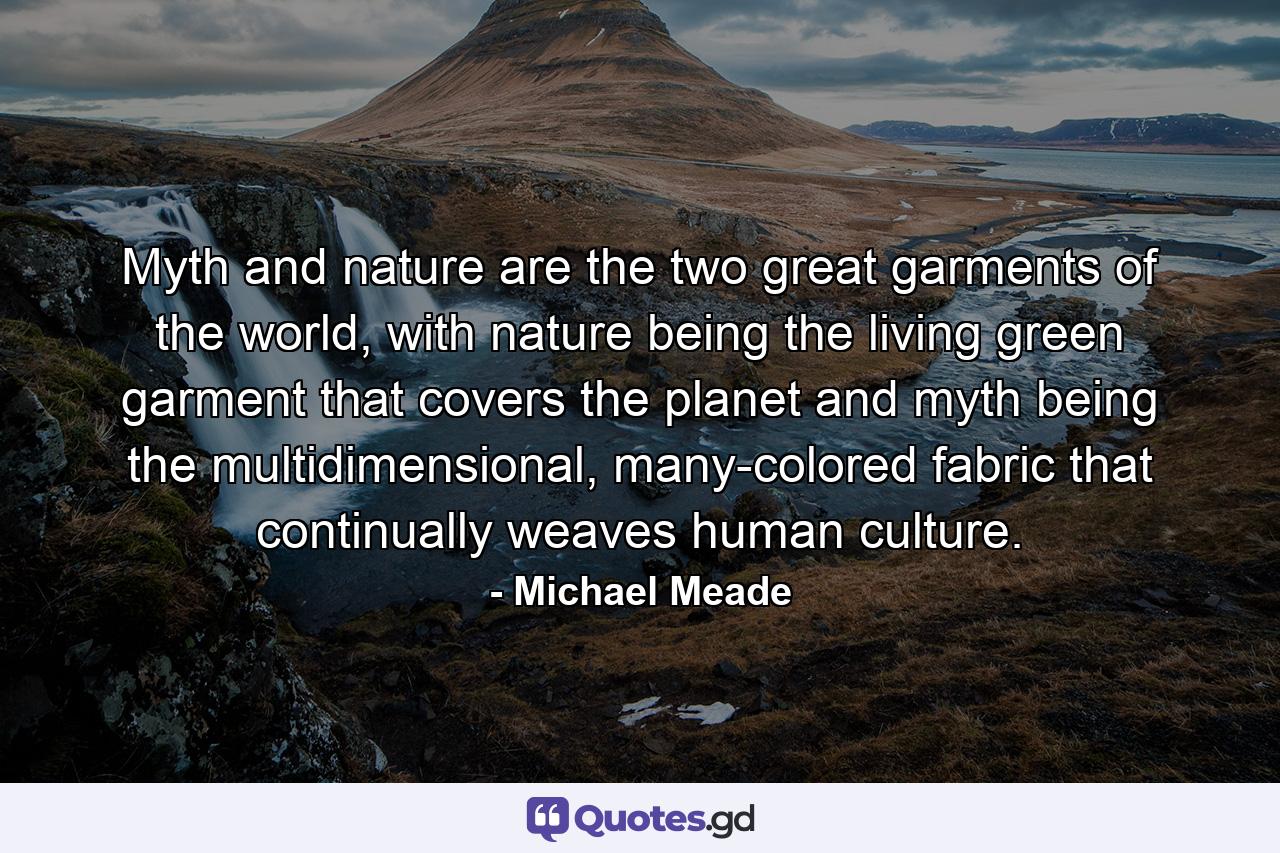 Myth and nature are the two great garments of the world, with nature being the living green garment that covers the planet and myth being the multidimensional, many-colored fabric that continually weaves human culture. - Quote by Michael Meade